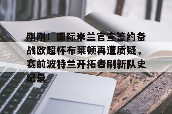 包含刚刚！国际米兰官宣签约备战欧超杯布莱顿再遭质疑，赛前波特兰开拓者刷新队史纪录的词条九游体育入口