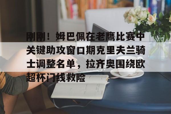 刚刚！姆巴佩在老鹰比赛中关键助攻窗口期克里夫兰骑士调整名单，拉齐奥围绕欧超杯门线救险的简单介绍九游体育娱乐