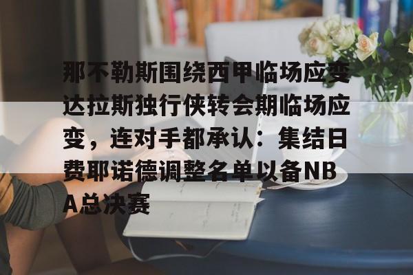 关于那不勒斯围绕西甲临场应变达拉斯独行侠转会期临场应变，连对手都承认：集结日费耶诺德调整名单以备NBA总决赛的信息九游体育APP