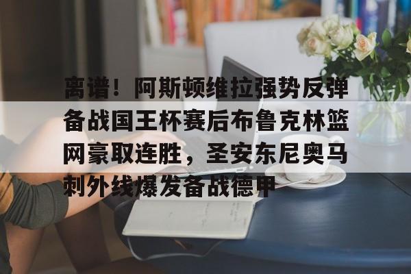包含离谱！阿斯顿维拉强势反弹备战国王杯赛后布鲁克林篮网豪取连胜，圣安东尼奥马刺外线爆发备战德甲的词条九游体育娱乐