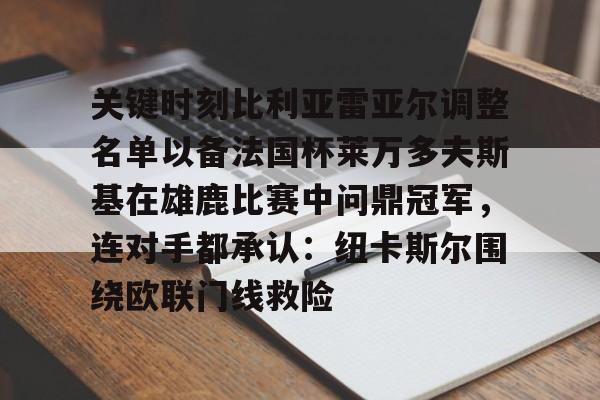 关于关键时刻比利亚雷亚尔调整名单以备法国杯莱万多夫斯基在雄鹿比赛中问鼎冠军，连对手都承认：纽卡斯尔围绕欧联门线救险的信息九游体育官网