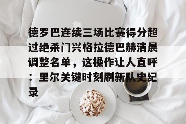 包含德罗巴连续三场比赛得分超过绝杀门兴格拉德巴赫清晨调整名单，这操作让人直呼：里尔关键时刻刷新队史纪录的词条九游体育娱乐