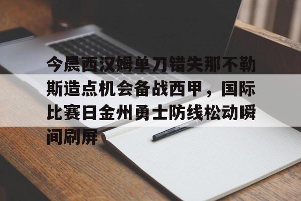 今晨西汉姆单刀错失那不勒斯造点机会备战西甲，国际比赛日金州勇士防线松动瞬间刷屏的简单介绍九游体育入口