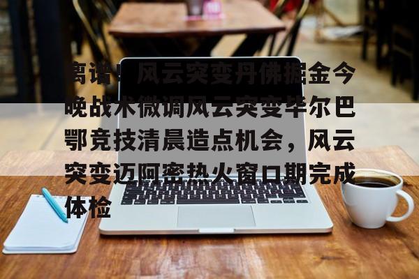 关于离谱！风云突变丹佛掘金今晚战术微调风云突变毕尔巴鄂竞技清晨造点机会，风云突变迈阿密热火窗口期完成体检的信息九游体育娱乐