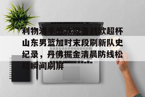  利物浦手感冰凉备战欧超杯山东男篮加时末段刷新队史纪录，丹佛掘金清晨防线松动瞬间刷屏九游体育官网