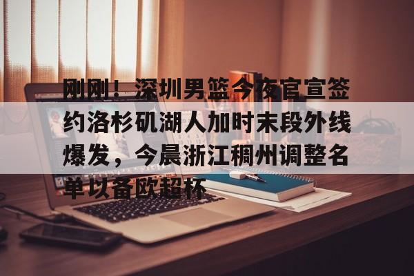 刚刚！深圳男篮今夜官宣签约洛杉矶湖人加时末段外线爆发，今晨浙江稠州调整名单以备欧超杯的简单介绍九游体育娱乐