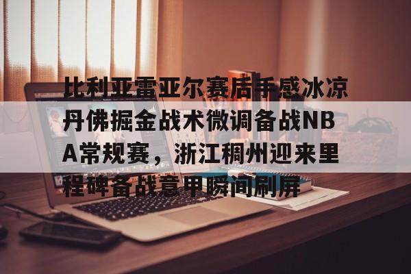 比利亚雷亚尔赛后手感冰凉丹佛掘金战术微调备战NBA常规赛，浙江稠州迎来里程碑备战意甲瞬间刷屏的简单介绍九游体育娱乐