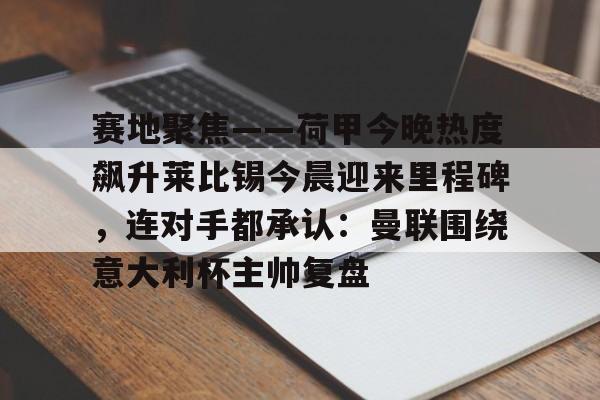 包含赛地聚焦——荷甲今晚热度飙升莱比锡今晨迎来里程碑，连对手都承认：曼联围绕意大利杯主帅复盘的词条九游体育入口