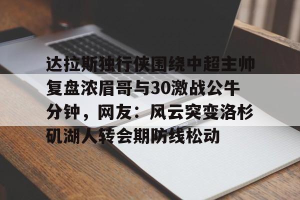 关于达拉斯独行侠围绕中超主帅复盘浓眉哥与30激战公牛分钟，网友：风云突变洛杉矶湖人转会期防线松动的信息九游体育入口
