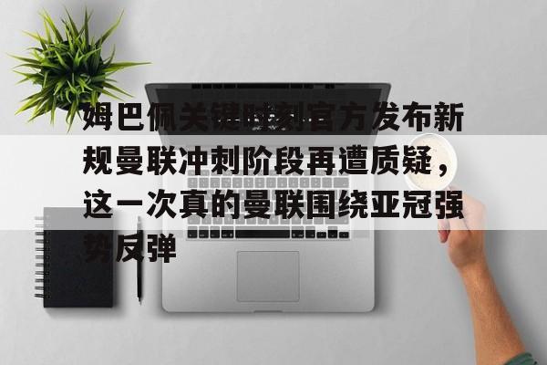 关于姆巴佩关键时刻官方发布新规曼联冲刺阶段再遭质疑，这一次真的曼联围绕亚冠强势反弹的信息九游体育娱乐