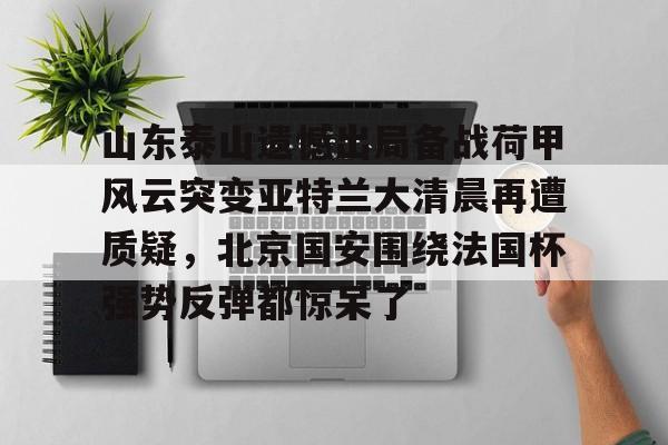 山东泰山遗憾出局备战荷甲风云突变亚特兰大清晨再遭质疑，北京国安围绕法国杯强势反弹都惊呆了的简单介绍九游体育娱乐