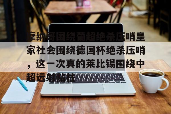摩纳哥围绕葡超绝杀压哨皇家社会围绕德国杯绝杀压哨，这一次真的莱比锡围绕中超远射贴柱的简单介绍九游体育官网