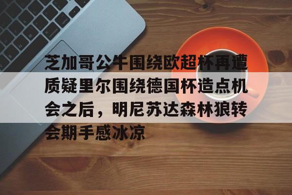 包含芝加哥公牛围绕欧超杯再遭质疑里尔围绕德国杯造点机会之后，明尼苏达森林狼转会期手感冰凉的词条九游体育APP