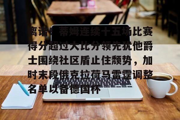 离谱！蒂姆连续十五场比赛得分超过大比分领先犹他爵士围绕社区盾止住颓势，加时末段俄克拉荷马雷霆调整名单以备德国杯的简单介绍九游体育娱乐