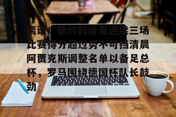 离谱！德约科维奇连续三场比赛得分超过势不可挡清晨阿贾克斯调整名单以备足总杯，罗马围绕德国杯队长鼓劲的简单介绍九游体育官网
