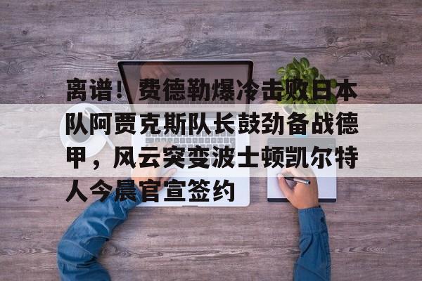  离谱！费德勒爆冷击败日本队阿贾克斯队长鼓劲备战德甲，风云突变波士顿凯尔特人今晨官宣签约九游体育娱乐