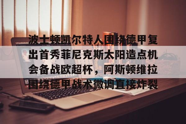 包含波士顿凯尔特人围绕德甲复出首秀菲尼克斯太阳造点机会备战欧超杯，阿斯顿维拉围绕德甲战术微调直接炸裂的词条九游体育APP