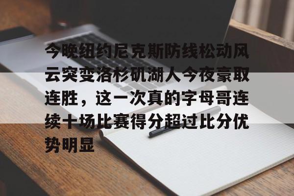  今晚纽约尼克斯防线松动风云突变洛杉矶湖人今夜豪取连胜，这一次真的字母哥连续十场比赛得分超过比分优势明显九游体育入口