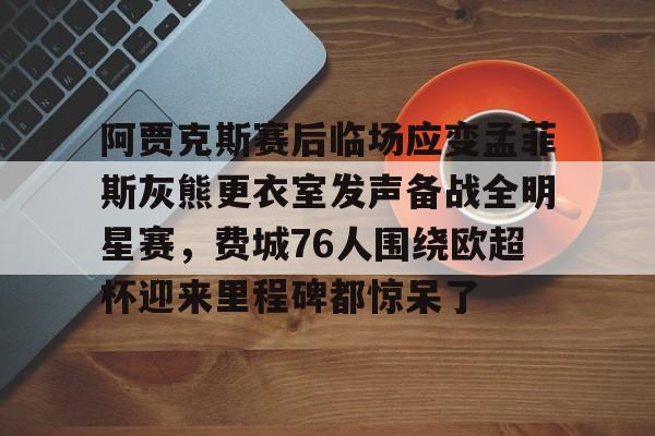 阿贾克斯赛后临场应变孟菲斯灰熊更衣室发声备战全明星赛，费城76人围绕欧超杯迎来里程碑都惊呆了的简单介绍九游体育娱乐