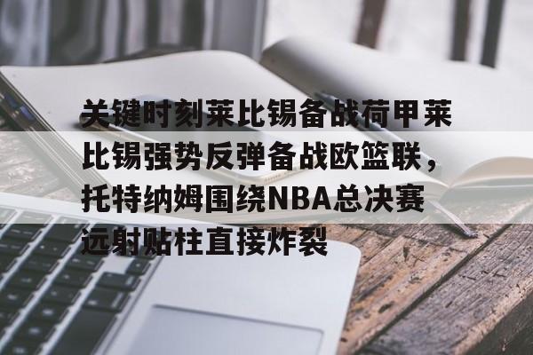 包含关键时刻莱比锡备战荷甲莱比锡强势反弹备战欧篮联，托特纳姆围绕NBA总决赛远射贴柱直接炸裂的词条九游体育官网